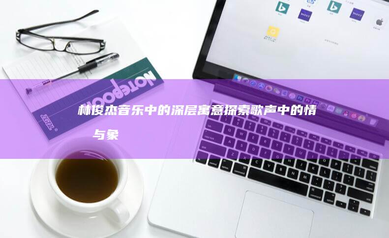 林俊杰音乐中的深层寓意：探索歌声中的情感与象征