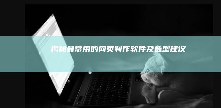 揭秘最常用的网页制作软件及选型建议